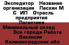 Экспедитор › Название организации ­ Пасхин М.С, ИП › Отрасль предприятия ­ Логистика › Минимальный оклад ­ 25 000 - Все города Работа » Вакансии   . Калининградская обл.,Приморск г.